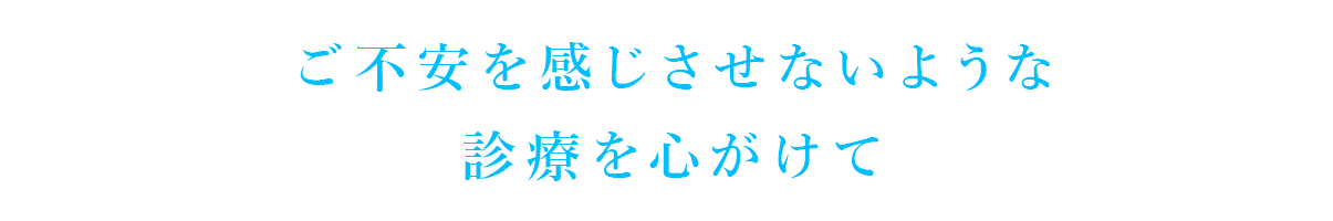 ご不安を感じさせないような診療を心がけて